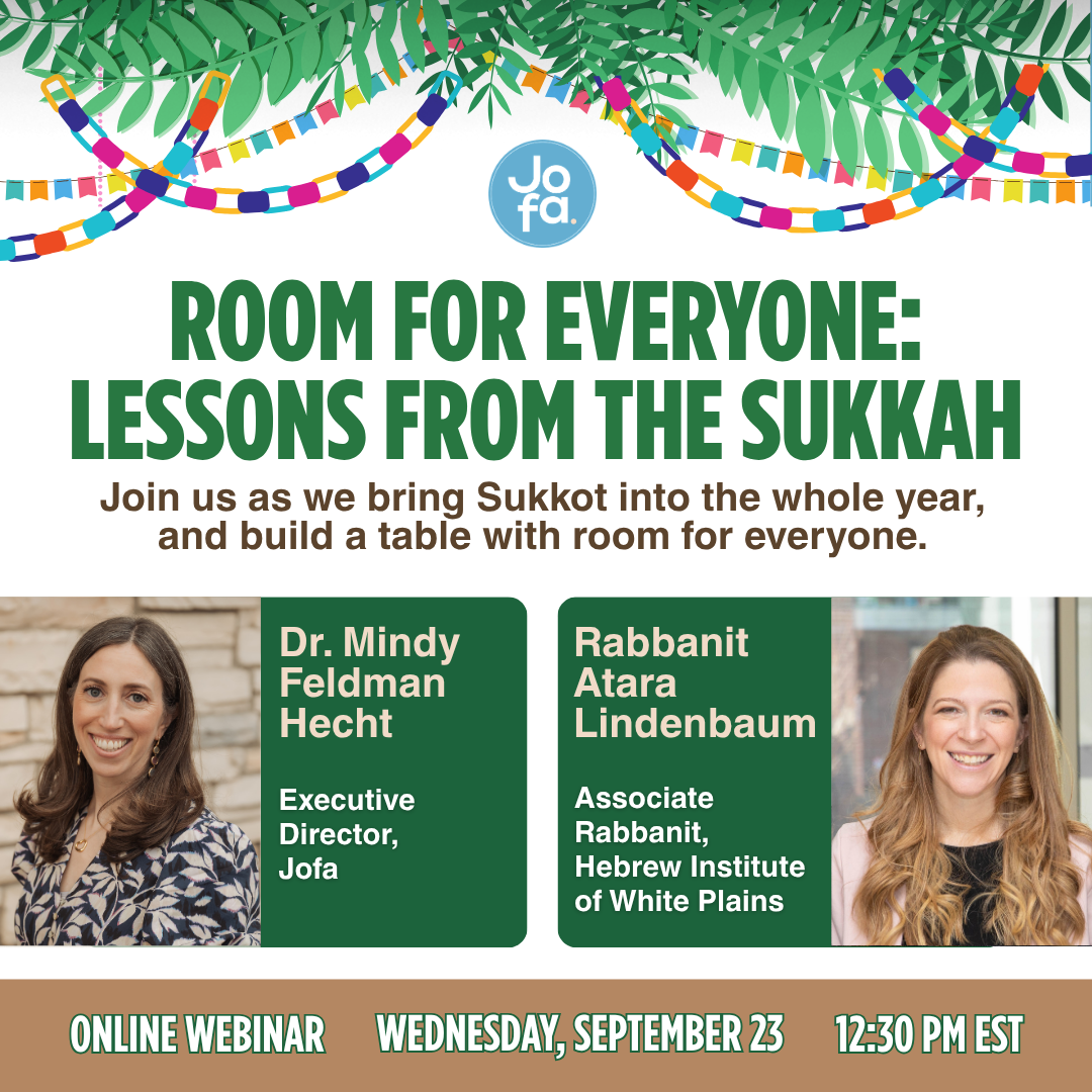 Room for Everyone: Lessons from the Sukkah. Online webinar with Dr. Mindy Feldman Hecht, Executive Director of Jofa, and Rabbanit Atara Lindenbaum, Associate Rabbanit of the Hebrew Institute of White Plains. Wednesday, September 23, 12:30 PM EST.